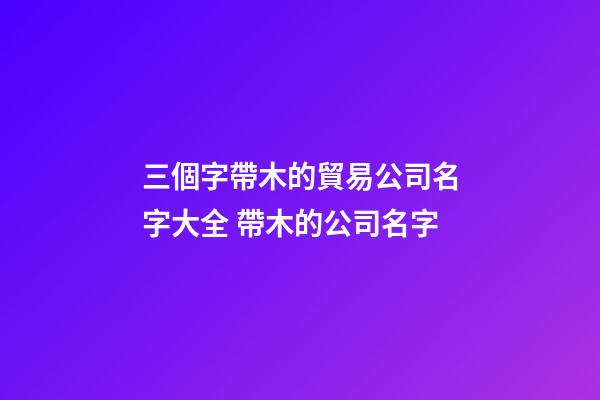 三個字帶木的貿易公司名字大全 帶木的公司名字